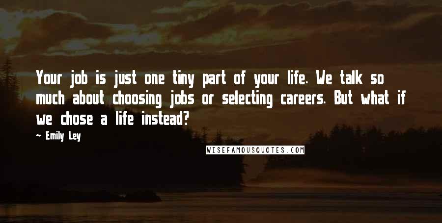 Emily Ley Quotes: Your job is just one tiny part of your life. We talk so much about choosing jobs or selecting careers. But what if we chose a life instead?
