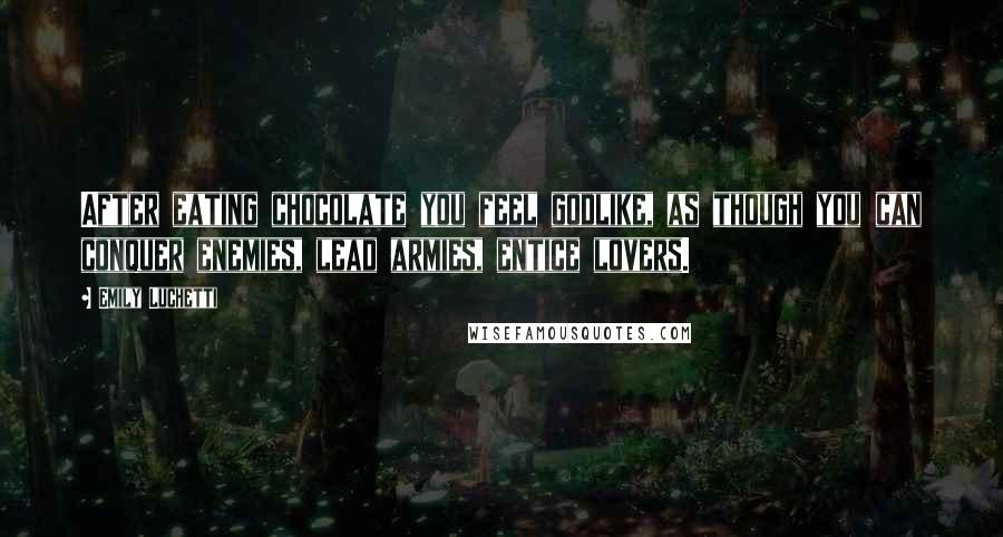 Emily Luchetti Quotes: After eating chocolate you feel godlike, as though you can conquer enemies, lead armies, entice lovers.