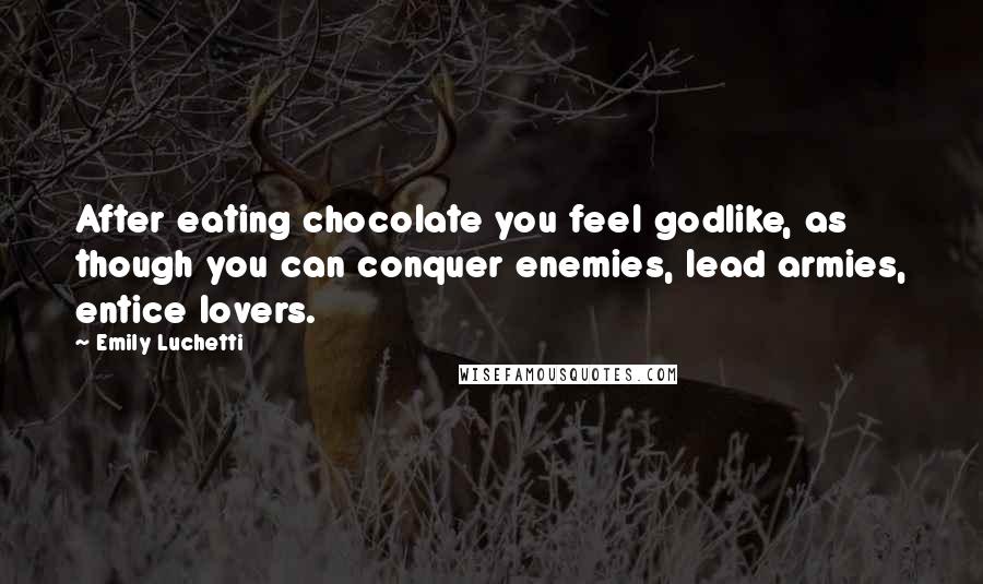 Emily Luchetti Quotes: After eating chocolate you feel godlike, as though you can conquer enemies, lead armies, entice lovers.