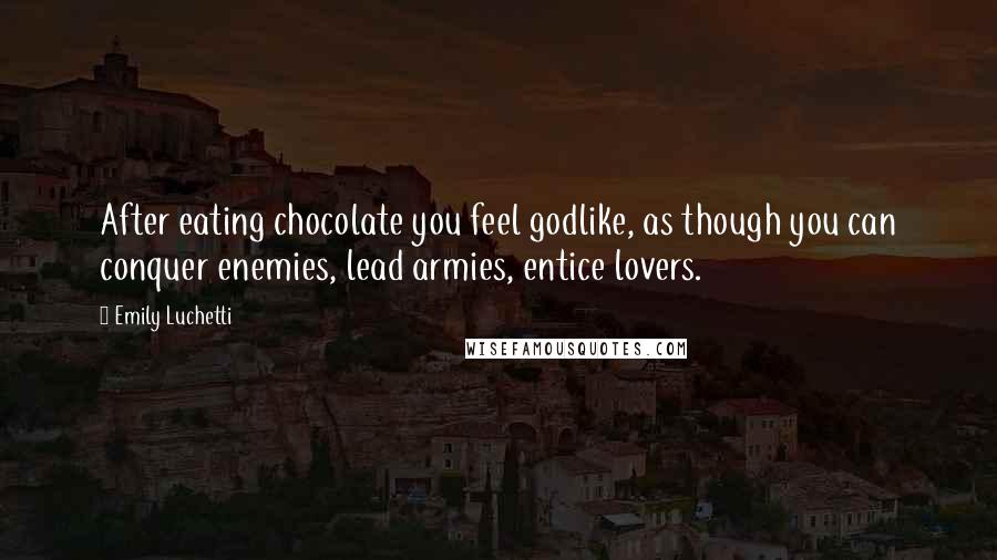 Emily Luchetti Quotes: After eating chocolate you feel godlike, as though you can conquer enemies, lead armies, entice lovers.