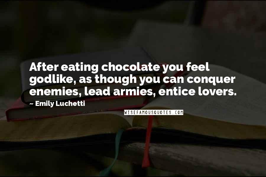 Emily Luchetti Quotes: After eating chocolate you feel godlike, as though you can conquer enemies, lead armies, entice lovers.