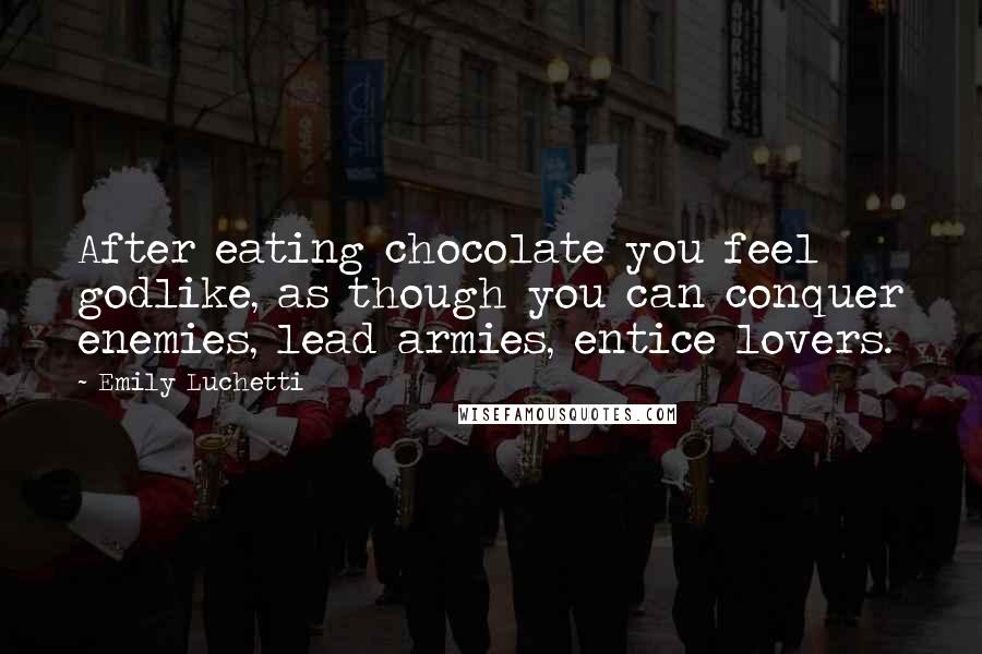 Emily Luchetti Quotes: After eating chocolate you feel godlike, as though you can conquer enemies, lead armies, entice lovers.