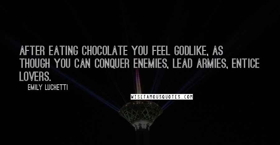 Emily Luchetti Quotes: After eating chocolate you feel godlike, as though you can conquer enemies, lead armies, entice lovers.