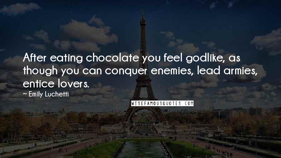 Emily Luchetti Quotes: After eating chocolate you feel godlike, as though you can conquer enemies, lead armies, entice lovers.