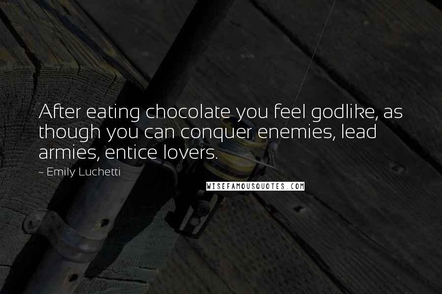 Emily Luchetti Quotes: After eating chocolate you feel godlike, as though you can conquer enemies, lead armies, entice lovers.