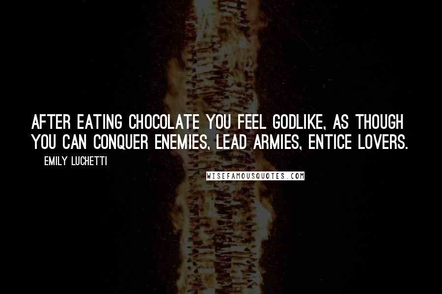 Emily Luchetti Quotes: After eating chocolate you feel godlike, as though you can conquer enemies, lead armies, entice lovers.