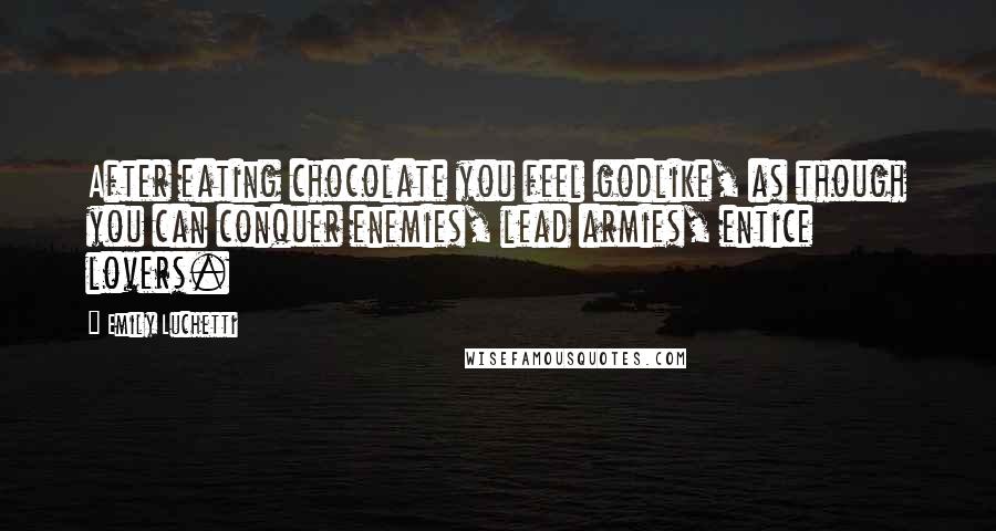 Emily Luchetti Quotes: After eating chocolate you feel godlike, as though you can conquer enemies, lead armies, entice lovers.