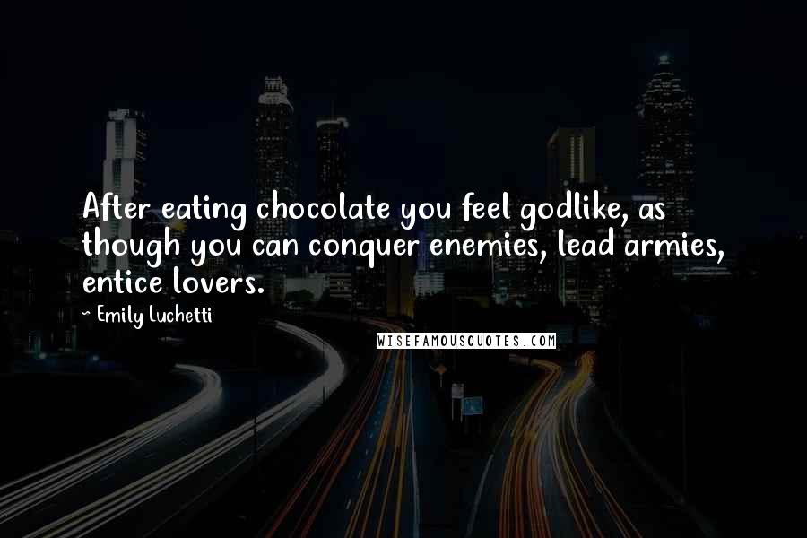 Emily Luchetti Quotes: After eating chocolate you feel godlike, as though you can conquer enemies, lead armies, entice lovers.