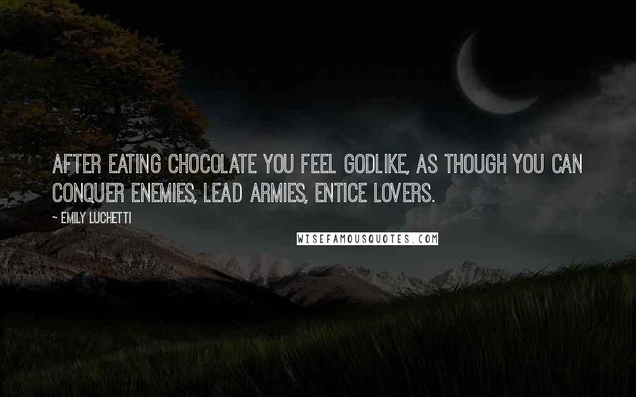 Emily Luchetti Quotes: After eating chocolate you feel godlike, as though you can conquer enemies, lead armies, entice lovers.