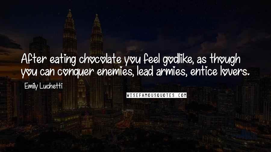 Emily Luchetti Quotes: After eating chocolate you feel godlike, as though you can conquer enemies, lead armies, entice lovers.