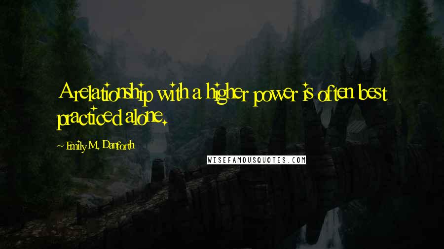 Emily M. Danforth Quotes: A relationship with a higher power is often best practiced alone.