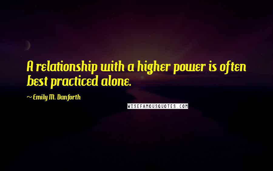 Emily M. Danforth Quotes: A relationship with a higher power is often best practiced alone.