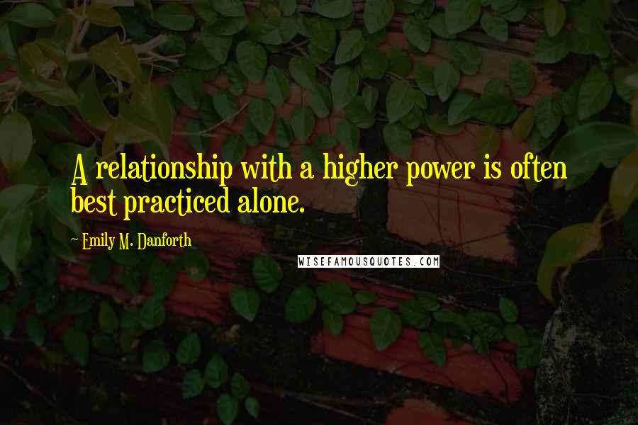 Emily M. Danforth Quotes: A relationship with a higher power is often best practiced alone.