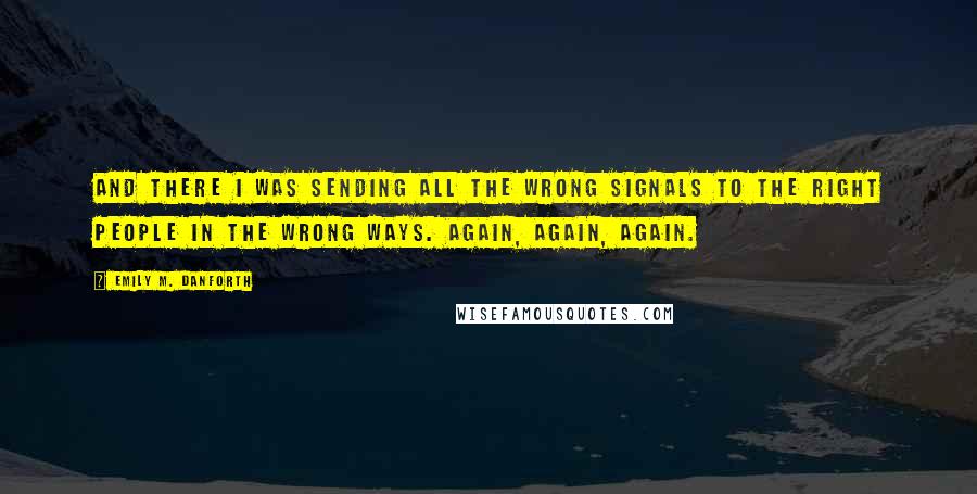 Emily M. Danforth Quotes: And there I was sending all the wrong signals to the right people in the wrong ways. Again, again, again.