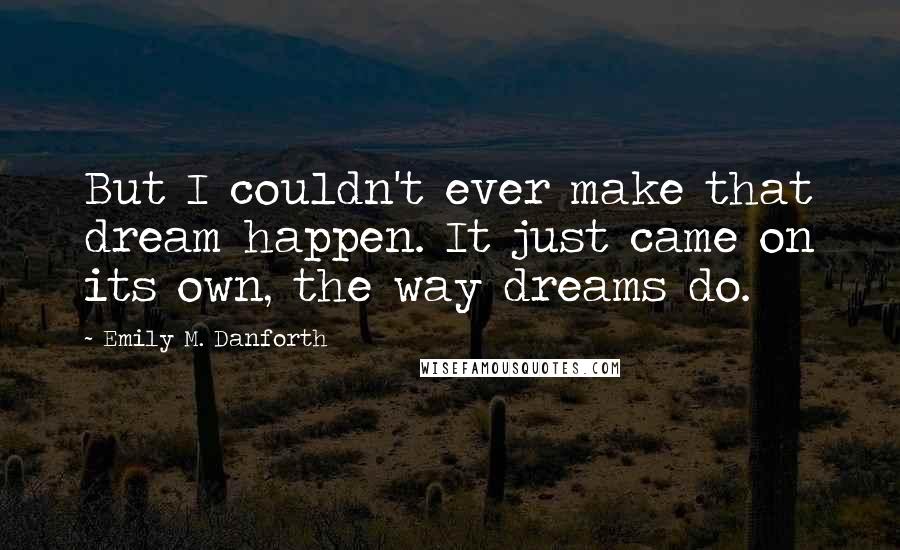 Emily M. Danforth Quotes: But I couldn't ever make that dream happen. It just came on its own, the way dreams do.