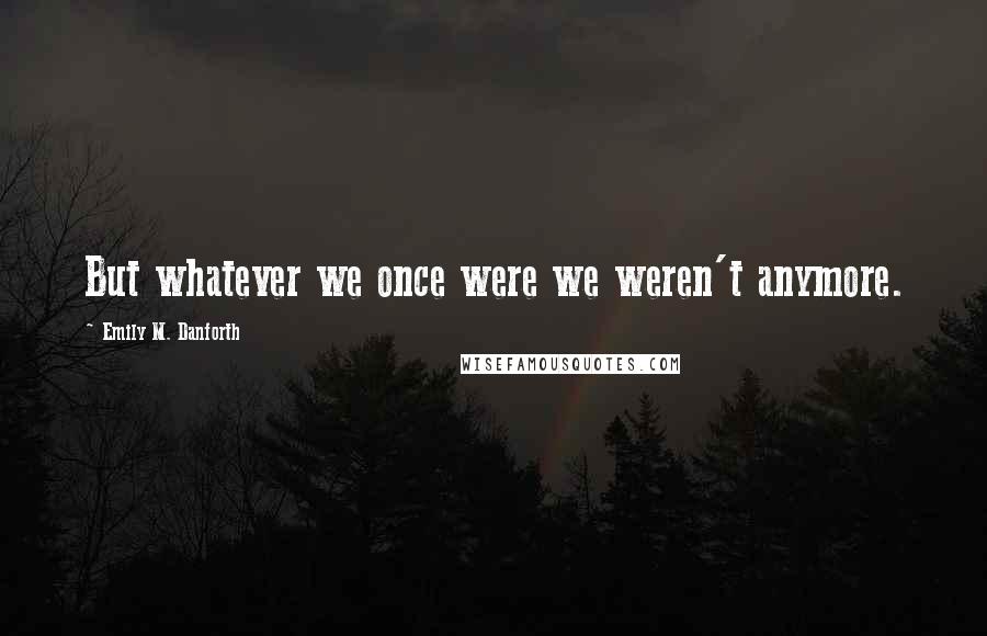 Emily M. Danforth Quotes: But whatever we once were we weren't anymore.