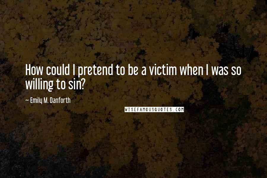 Emily M. Danforth Quotes: How could I pretend to be a victim when I was so willing to sin?