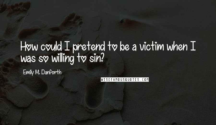 Emily M. Danforth Quotes: How could I pretend to be a victim when I was so willing to sin?