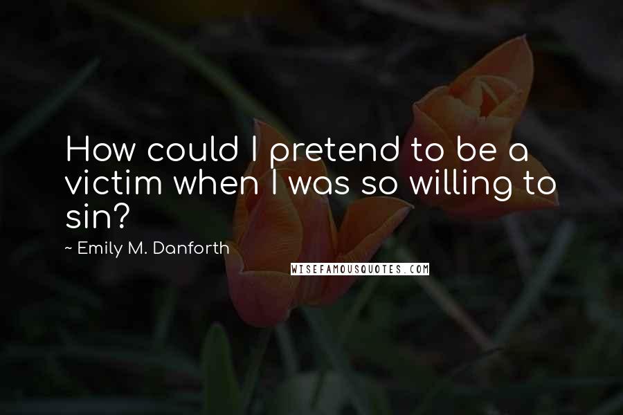 Emily M. Danforth Quotes: How could I pretend to be a victim when I was so willing to sin?