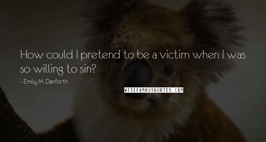 Emily M. Danforth Quotes: How could I pretend to be a victim when I was so willing to sin?