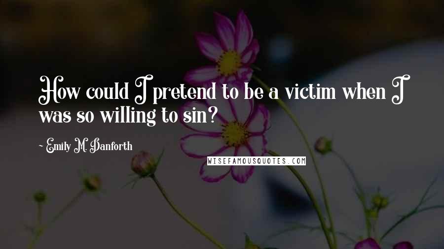 Emily M. Danforth Quotes: How could I pretend to be a victim when I was so willing to sin?