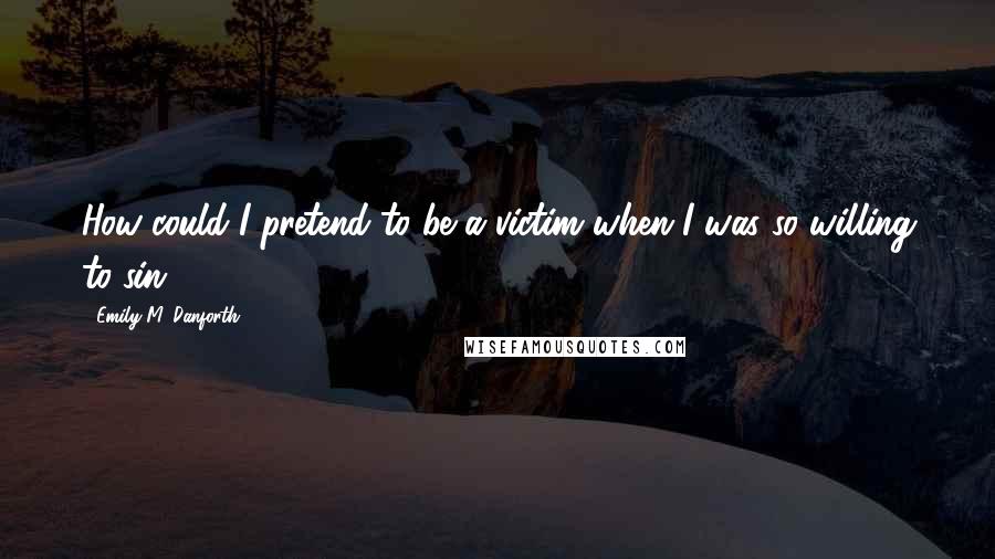 Emily M. Danforth Quotes: How could I pretend to be a victim when I was so willing to sin?