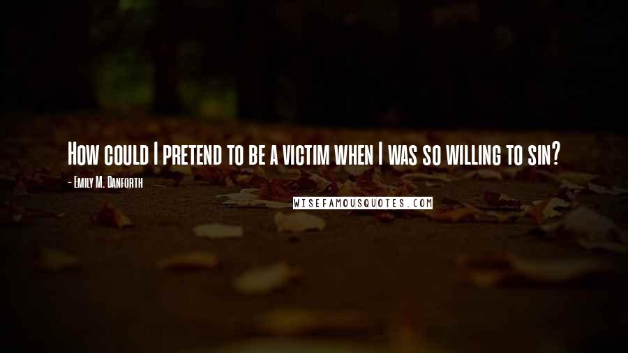 Emily M. Danforth Quotes: How could I pretend to be a victim when I was so willing to sin?