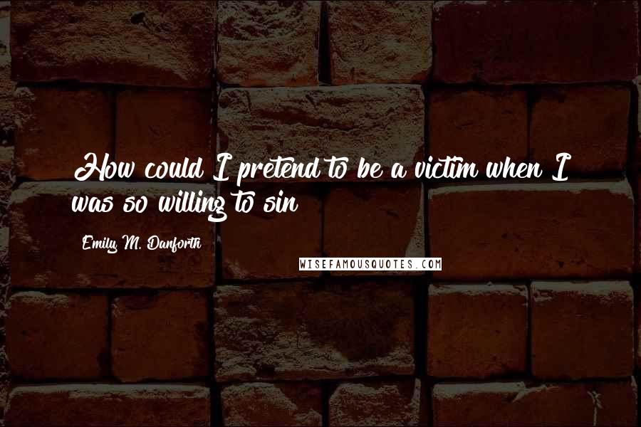 Emily M. Danforth Quotes: How could I pretend to be a victim when I was so willing to sin?