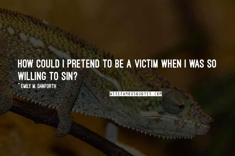 Emily M. Danforth Quotes: How could I pretend to be a victim when I was so willing to sin?