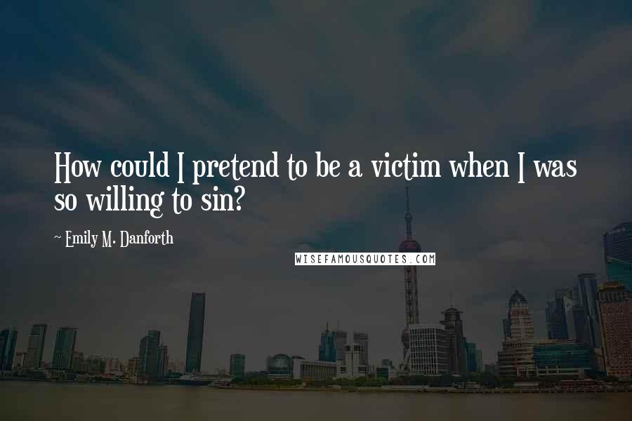 Emily M. Danforth Quotes: How could I pretend to be a victim when I was so willing to sin?