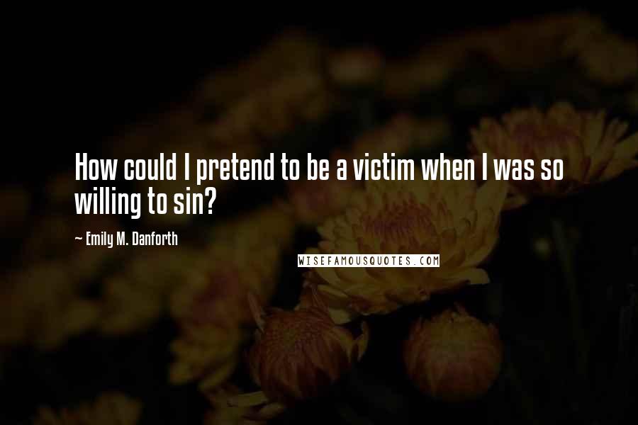 Emily M. Danforth Quotes: How could I pretend to be a victim when I was so willing to sin?