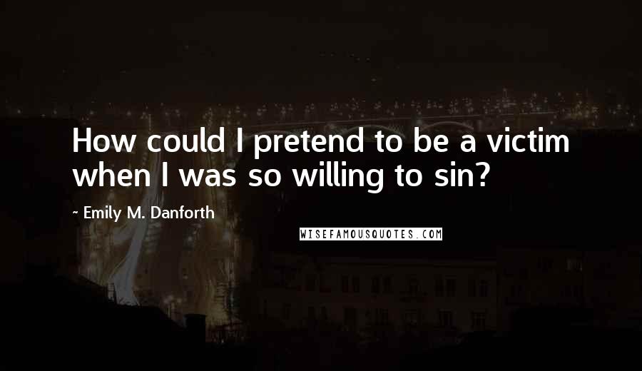 Emily M. Danforth Quotes: How could I pretend to be a victim when I was so willing to sin?