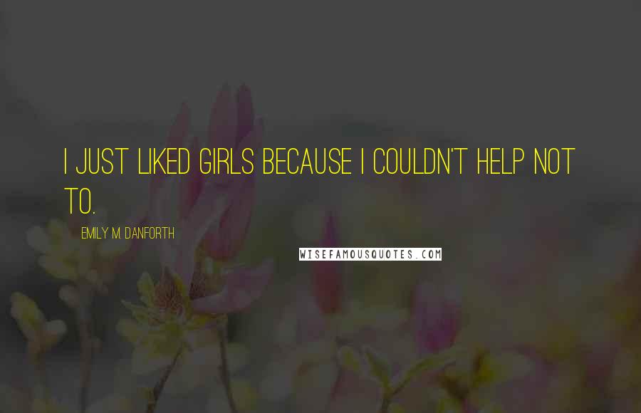 Emily M. Danforth Quotes: I just liked girls because I couldn't help not to.
