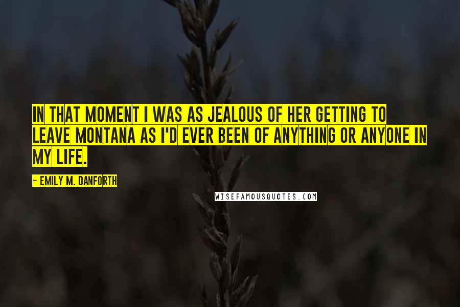 Emily M. Danforth Quotes: In that moment I was as jealous of her getting to leave Montana as I'd ever been of anything or anyone in my life.