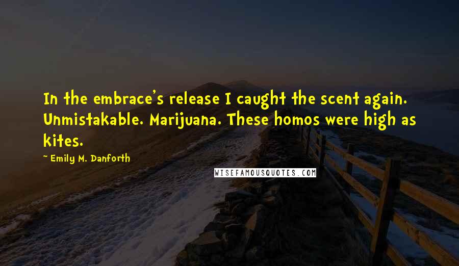 Emily M. Danforth Quotes: In the embrace's release I caught the scent again. Unmistakable. Marijuana. These homos were high as kites.