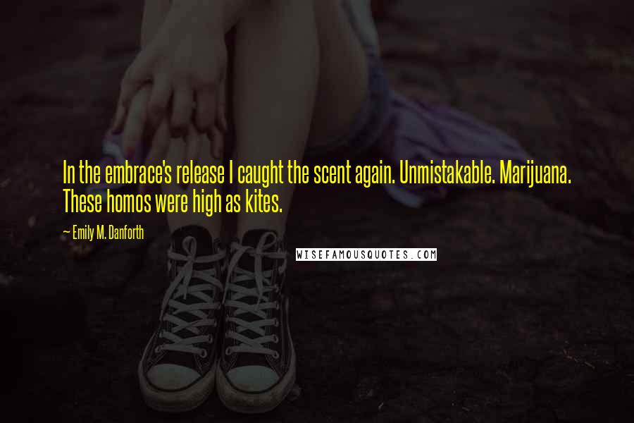 Emily M. Danforth Quotes: In the embrace's release I caught the scent again. Unmistakable. Marijuana. These homos were high as kites.