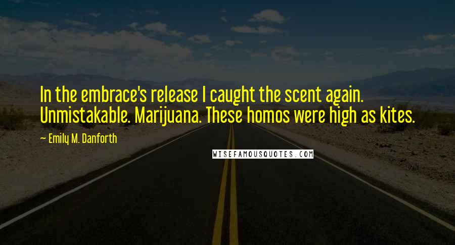 Emily M. Danforth Quotes: In the embrace's release I caught the scent again. Unmistakable. Marijuana. These homos were high as kites.