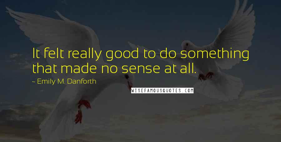 Emily M. Danforth Quotes: It felt really good to do something that made no sense at all.