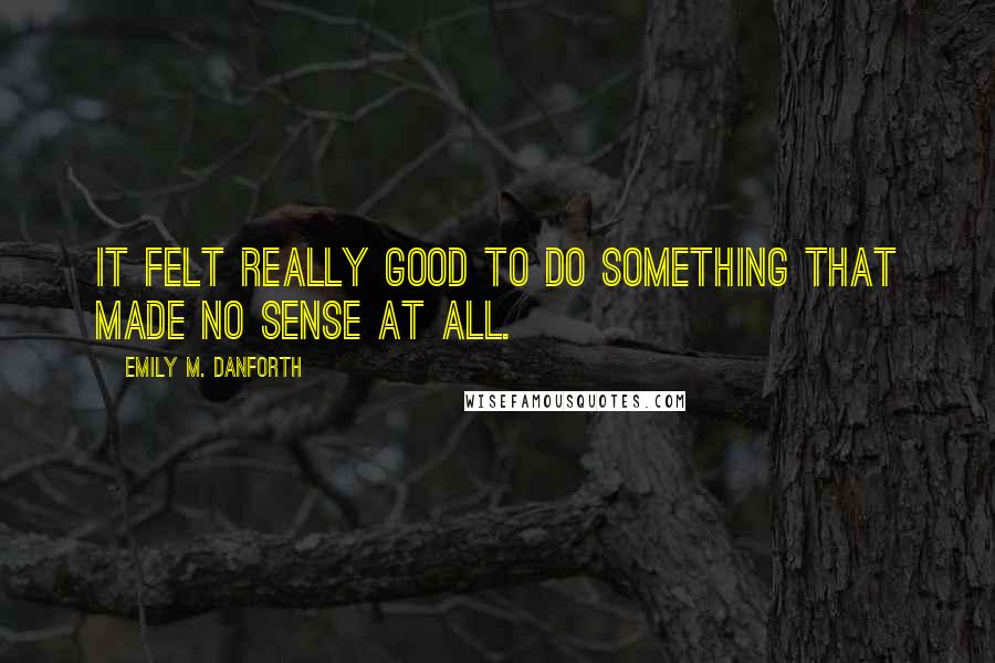 Emily M. Danforth Quotes: It felt really good to do something that made no sense at all.