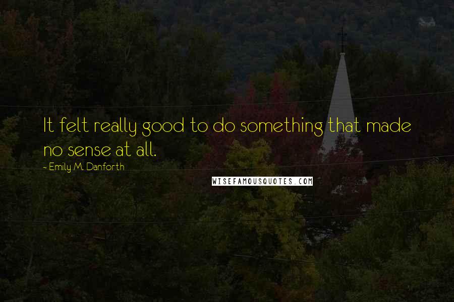 Emily M. Danforth Quotes: It felt really good to do something that made no sense at all.