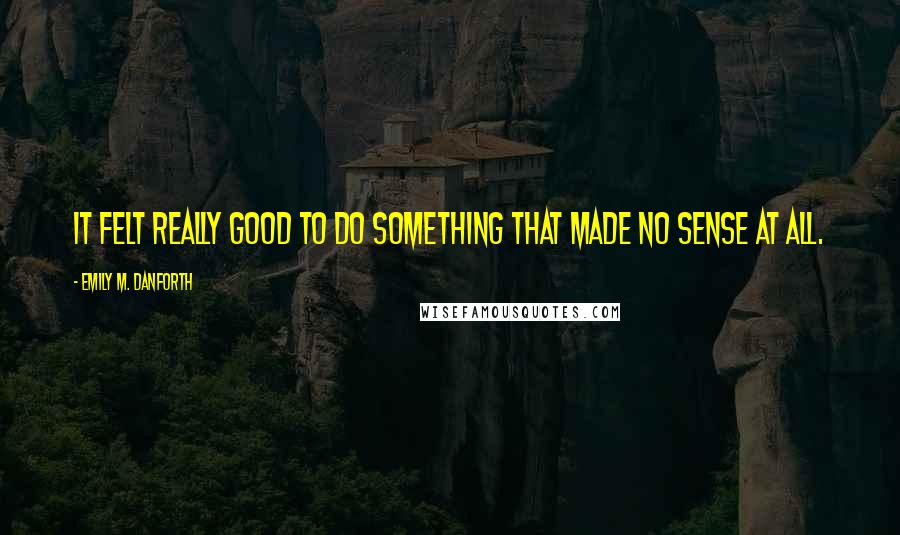 Emily M. Danforth Quotes: It felt really good to do something that made no sense at all.