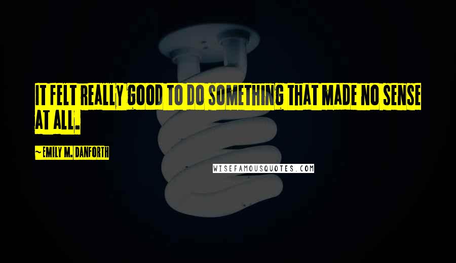 Emily M. Danforth Quotes: It felt really good to do something that made no sense at all.