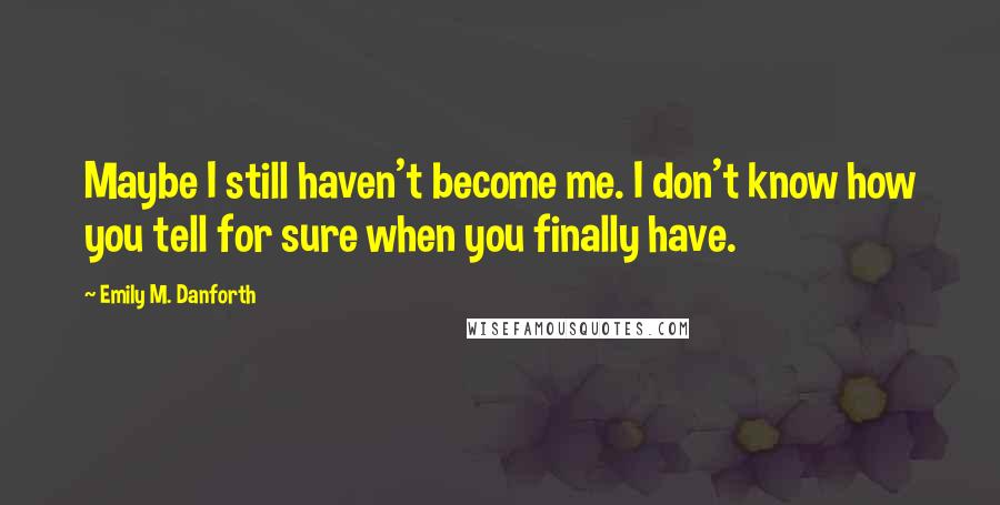 Emily M. Danforth Quotes: Maybe I still haven't become me. I don't know how you tell for sure when you finally have.