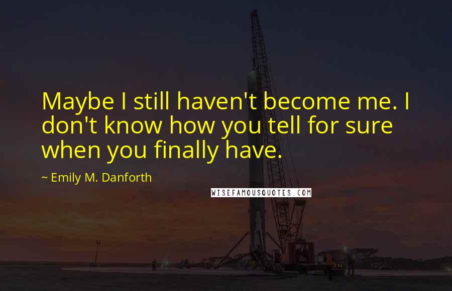 Emily M. Danforth Quotes: Maybe I still haven't become me. I don't know how you tell for sure when you finally have.