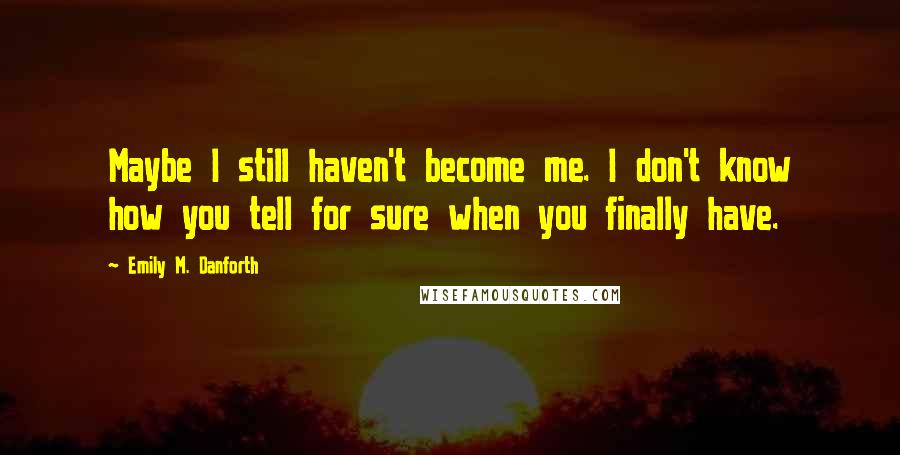 Emily M. Danforth Quotes: Maybe I still haven't become me. I don't know how you tell for sure when you finally have.