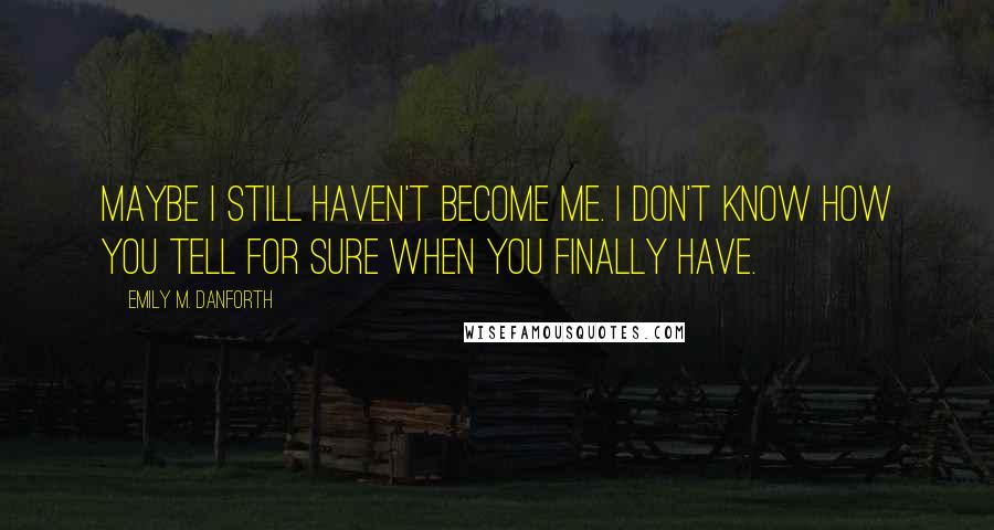 Emily M. Danforth Quotes: Maybe I still haven't become me. I don't know how you tell for sure when you finally have.