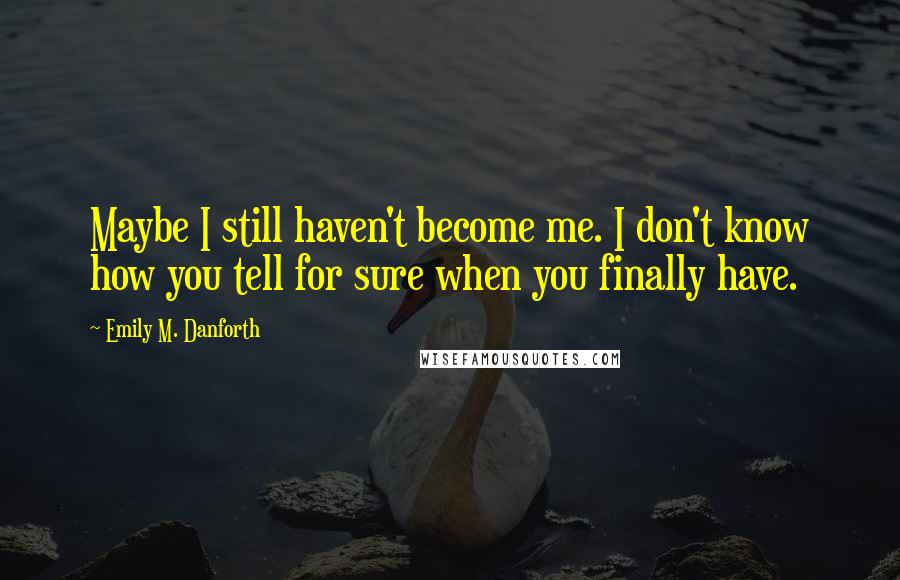 Emily M. Danforth Quotes: Maybe I still haven't become me. I don't know how you tell for sure when you finally have.