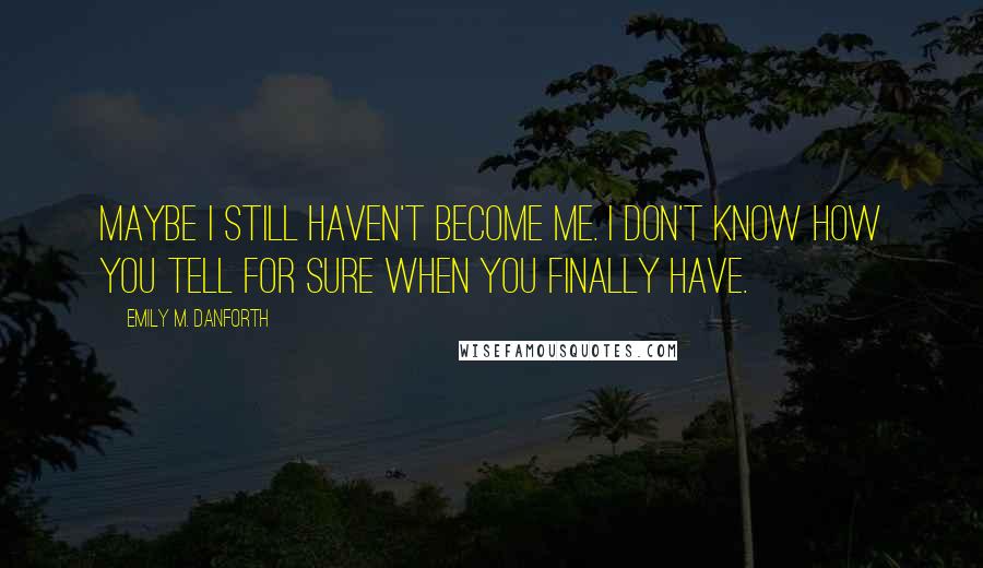 Emily M. Danforth Quotes: Maybe I still haven't become me. I don't know how you tell for sure when you finally have.