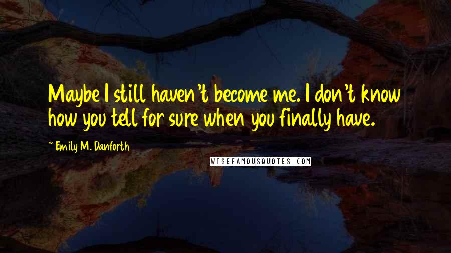 Emily M. Danforth Quotes: Maybe I still haven't become me. I don't know how you tell for sure when you finally have.