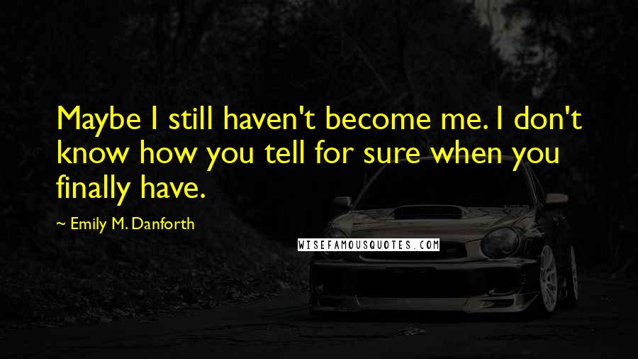Emily M. Danforth Quotes: Maybe I still haven't become me. I don't know how you tell for sure when you finally have.